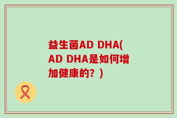 益生菌AD DHA(AD DHA是如何增加健康的？)