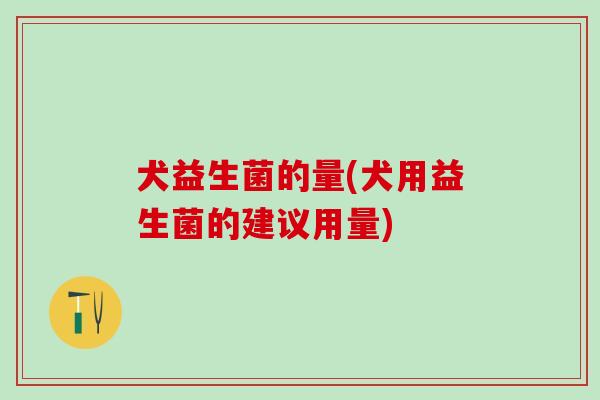 犬益生菌的量(犬用益生菌的建议用量)
