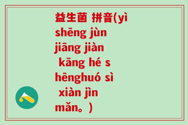 益生菌 拼音(yì shēng jùn jiāng jiàn kāng hé shēnghuó sì xiàn jìn mǎn。)