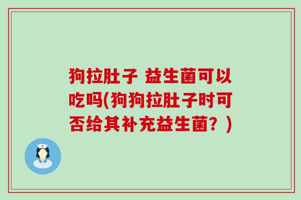 狗拉肚子 益生菌可以吃吗(狗狗拉肚子时可否给其补充益生菌？)