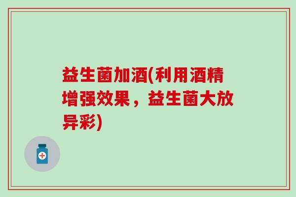 益生菌加酒(利用酒精增强效果，益生菌大放异彩)