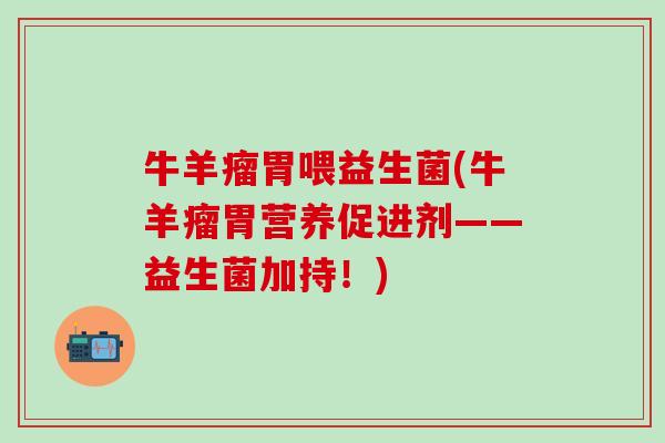 牛羊瘤胃喂益生菌(牛羊瘤胃营养促进剂——益生菌加持！)