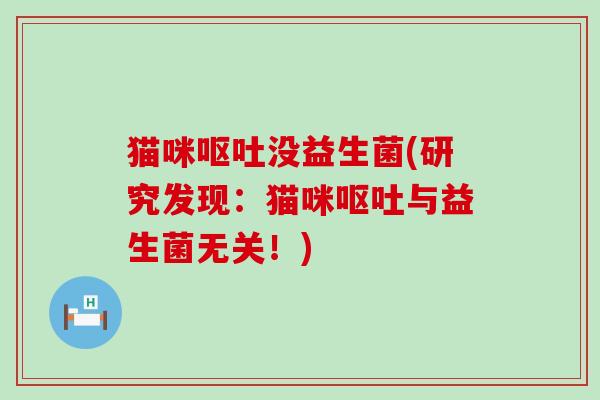 猫咪呕吐没益生菌(研究发现：猫咪呕吐与益生菌无关！)