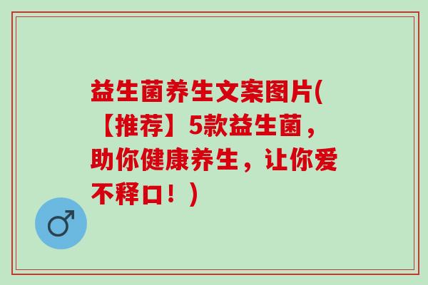 益生菌养生文案图片(【推荐】5款益生菌，助你健康养生，让你爱不释口！)