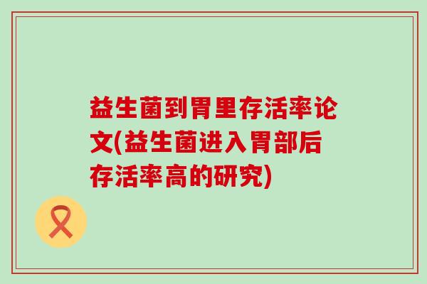益生菌到胃里存活率论文(益生菌进入胃部后存活率高的研究)
