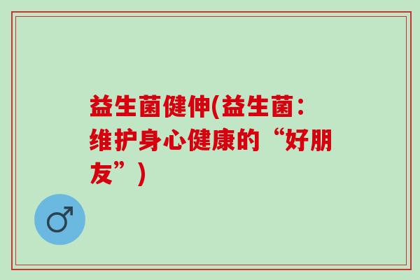 益生菌健伸(益生菌：维护身心健康的“好朋友”)