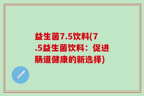 益生菌7.5饮料(7.5益生菌饮料:促进肠道健康的新选择) 益生菌7.5饮料(7.5益生菌饮料:促进肠道健康的新选择)