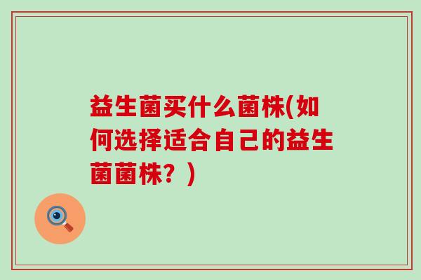 益生菌买什么菌株(如何选择适合自己的益生菌菌株?) 益生菌买什么菌株(如何选择适合自己的益生菌菌株?)