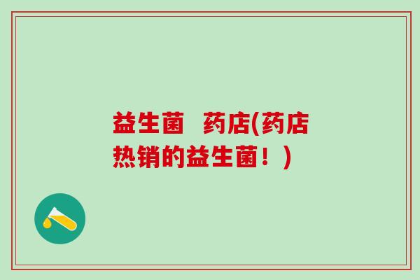 益生菌  药店(药店热销的益生菌！)