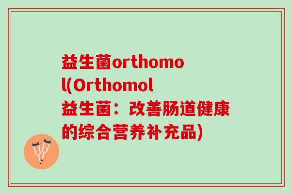 益生菌orthomol(Orthomol益生菌：改善肠道健康的综合营养补充品)