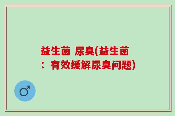 益生菌 尿臭(益生菌：有效缓解尿臭问题)