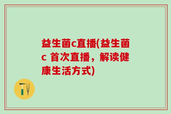 益生菌c直播(益生菌c 首次直播，解读健康生活方式)