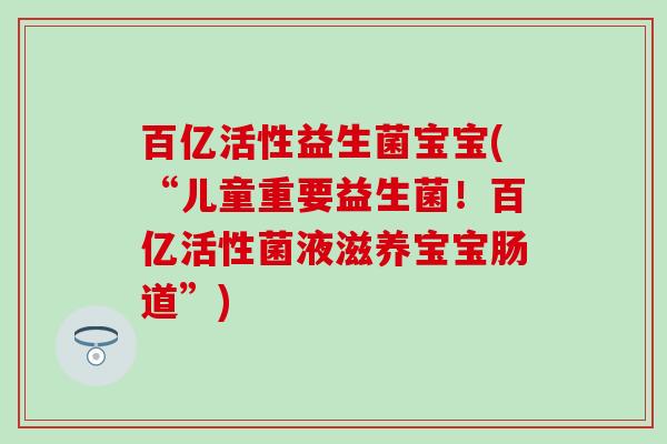 百亿活性益生菌宝宝(“儿童重要益生菌！百亿活性菌液滋养宝宝肠道”)