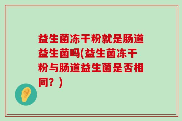 益生菌冻干粉就是肠道益生菌吗(益生菌冻干粉与肠道益生菌是否相同？)