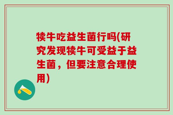 犊牛吃益生菌行吗(研究发现犊牛可受益于益生菌，但要注意合理使用)