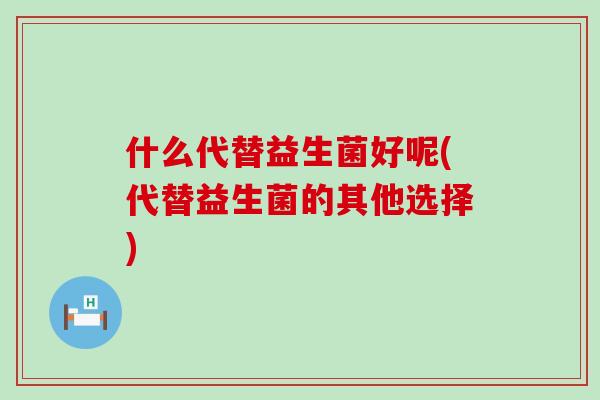 什么代替益生菌好呢(代替益生菌的其他选择)