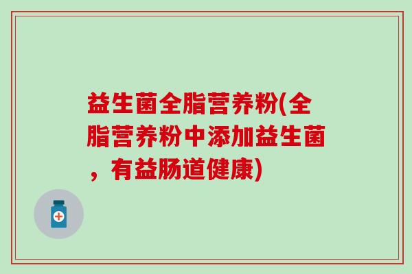 益生菌全脂营养粉(全脂营养粉中添加益生菌，有益肠道健康)