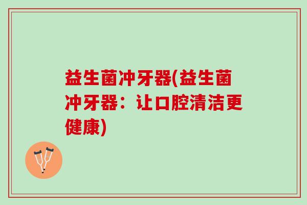益生菌冲牙器(益生菌冲牙器：让口腔清洁更健康)