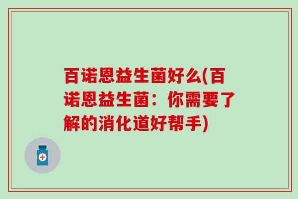 百诺恩益生菌好么(百诺恩益生菌:你需要了解的消化道好帮手) 百诺恩益生菌好么(百诺恩益生菌:你需要了解的消化道好帮手)