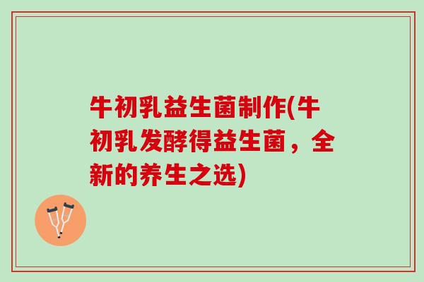 牛初乳益生菌制作(牛初乳发酵得益生菌，全新的养生之选)