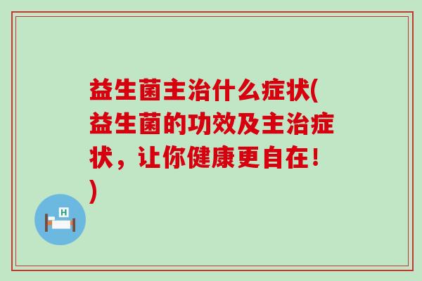 益生菌主治什么症状(益生菌的功效及主治症状，让你健康更自在！)