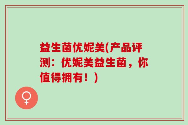 益生菌优妮美(产品评测：优妮美益生菌，你值得拥有！)
