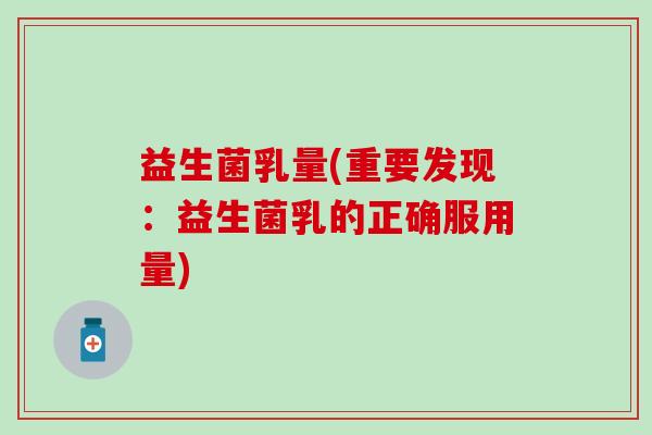 益生菌乳量(重要发现:益生菌乳的正确服用量) 益生菌乳量(重要发现:益生菌乳的正确服用量)