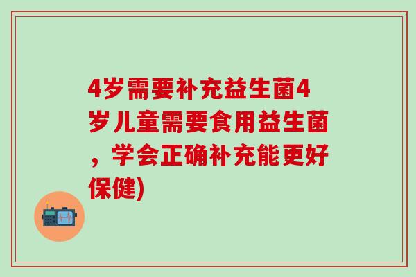 4岁需要补充益生菌4岁儿童需要食用益生菌，学会正确补充能更好保健)
