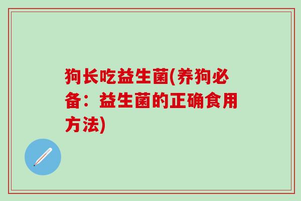 狗长吃益生菌(养狗必备：益生菌的正确食用方法)
