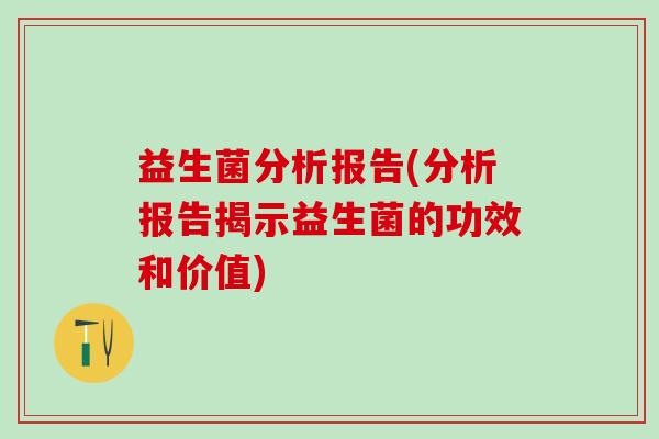 益生菌分析报告(分析报告揭示益生菌的功效和价值)