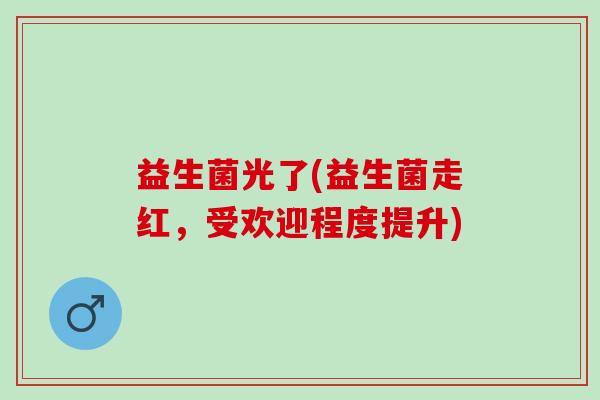 益生菌光了(益生菌走红，受欢迎程度提升)