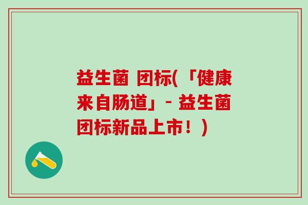 益生菌 团标(「健康来自肠道」- 益生菌团标新品上市！)