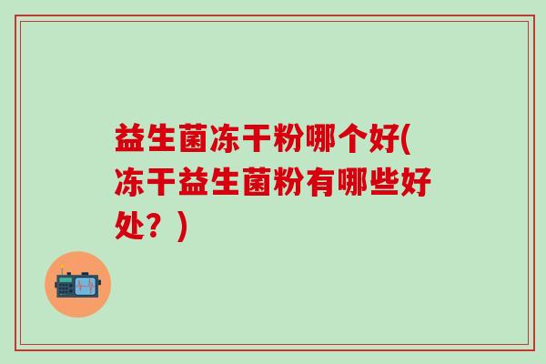 益生菌冻干粉哪个好(冻干益生菌粉有哪些好处？)