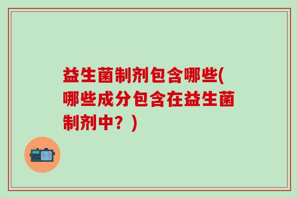 益生菌制剂包含哪些(哪些成分包含在益生菌制剂中？)