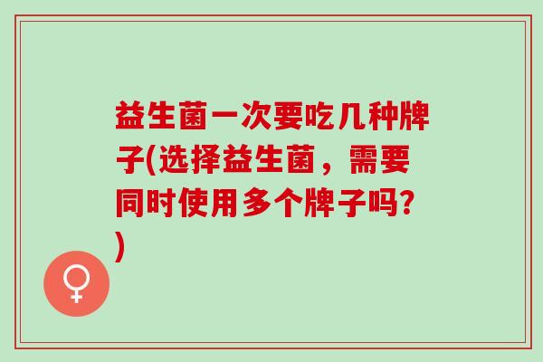 益生菌一次要吃几种牌子(选择益生菌，需要同时使用多个牌子吗？)