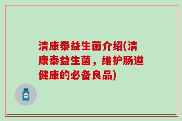清康泰益生菌介绍(清康泰益生菌，维护肠道健康的必备良品)