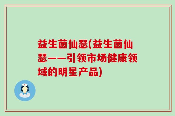 益生菌仙瑟(益生菌仙瑟——引领市场健康领域的明星产品)