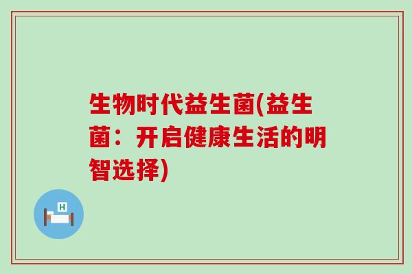 生物时代益生菌(益生菌：开启健康生活的明智选择)