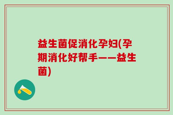 益生菌促消化孕妇(孕期消化好帮手——益生菌)