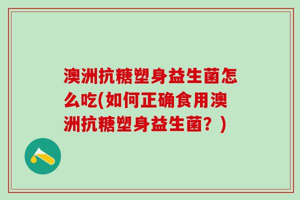 澳洲抗糖塑身益生菌怎么吃(如何正确食用澳洲抗糖塑身益生菌？)
