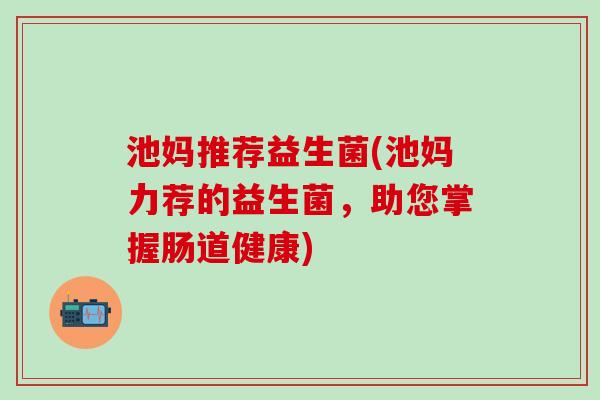 池妈推荐益生菌(池妈力荐的益生菌，助您掌握肠道健康)