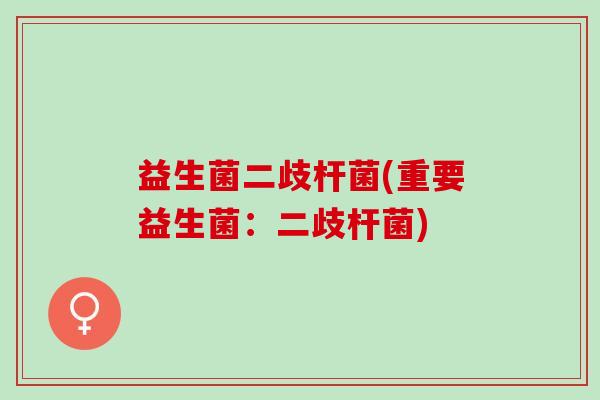 益生菌二歧杆菌(重要益生菌:二歧杆菌) 益生菌二歧杆菌(重要益生菌:二歧杆菌)