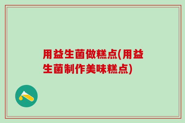 用益生菌做糕点(用益生菌制作美味糕点)