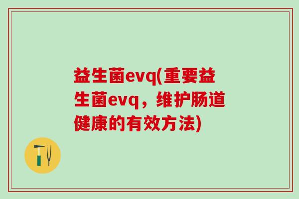 益生菌evq(重要益生菌evq，维护肠道健康的有效方法)