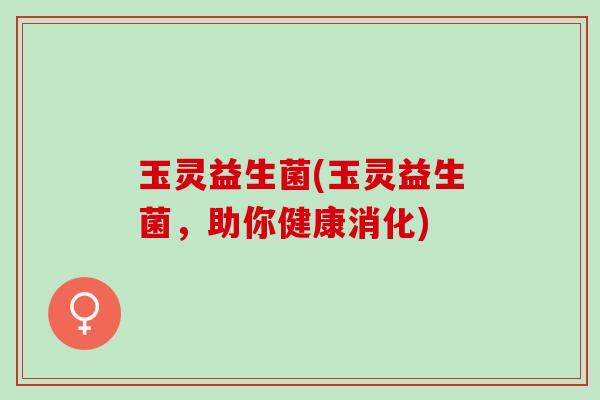玉灵益生菌(玉灵益生菌，助你健康消化)