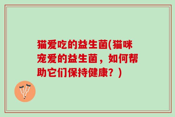 猫爱吃的益生菌(猫咪宠爱的益生菌，如何帮助它们保持健康？)