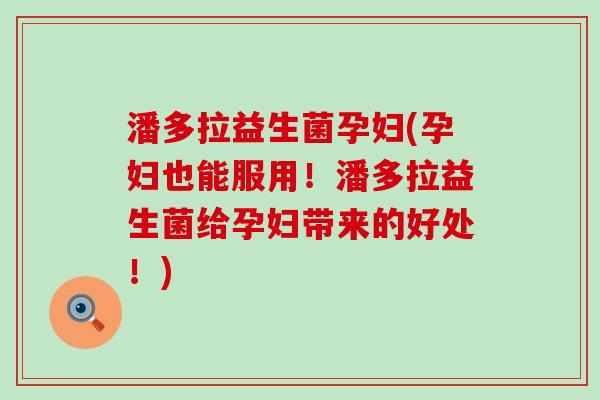 潘多拉益生菌孕妇(孕妇也能服用！潘多拉益生菌给孕妇带来的好处！)