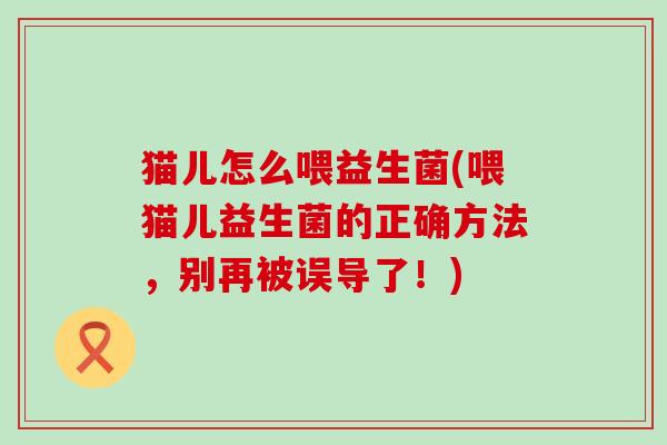 猫儿怎么喂益生菌(喂猫儿益生菌的正确方法，别再被误导了！)