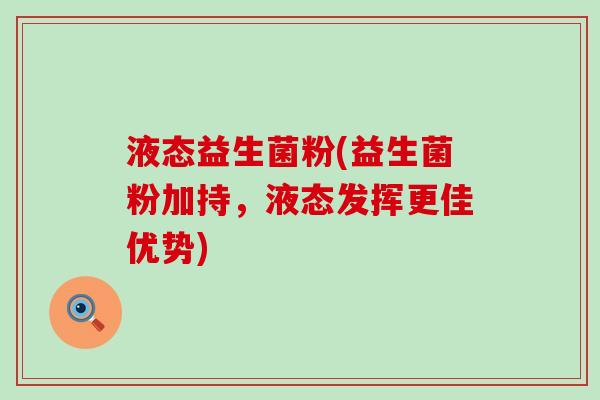 液态益生菌粉(益生菌粉加持，液态发挥更佳优势)