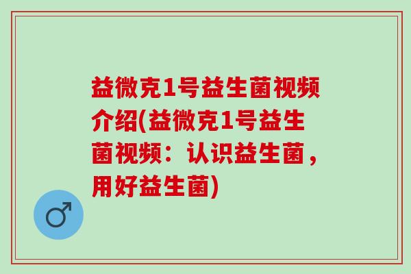 益微克1号益生菌视频介绍(益微克1号益生菌视频：认识益生菌，用好益生菌)